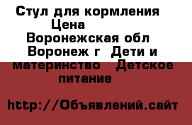 Стул для кормления › Цена ­ 1 800 - Воронежская обл., Воронеж г. Дети и материнство » Детское питание   